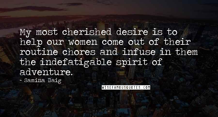 Samina Baig Quotes: My most cherished desire is to help our women come out of their routine chores and infuse in them the indefatigable spirit of adventure.