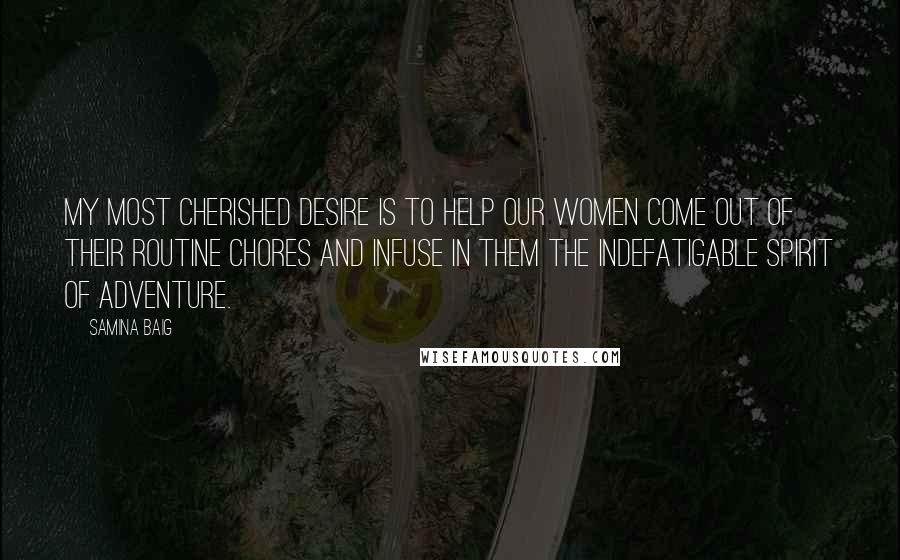 Samina Baig Quotes: My most cherished desire is to help our women come out of their routine chores and infuse in them the indefatigable spirit of adventure.