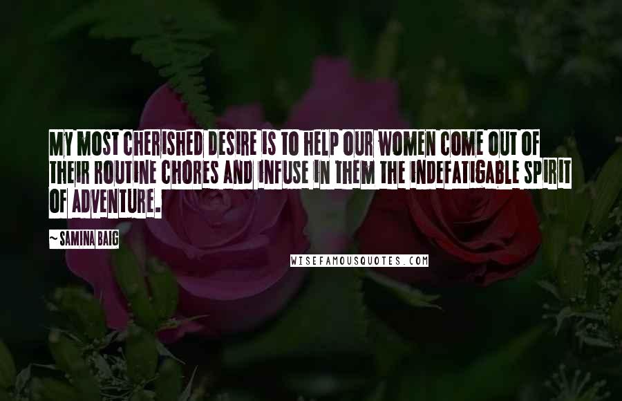 Samina Baig Quotes: My most cherished desire is to help our women come out of their routine chores and infuse in them the indefatigable spirit of adventure.