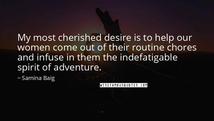 Samina Baig Quotes: My most cherished desire is to help our women come out of their routine chores and infuse in them the indefatigable spirit of adventure.