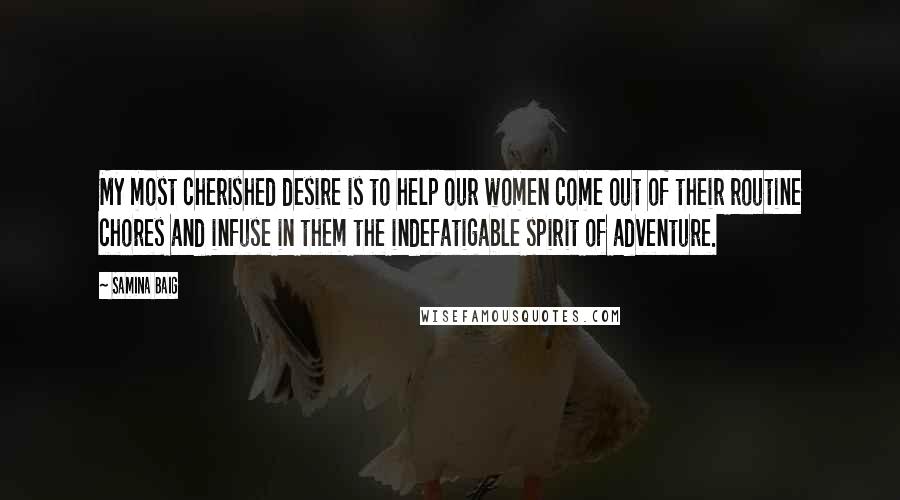 Samina Baig Quotes: My most cherished desire is to help our women come out of their routine chores and infuse in them the indefatigable spirit of adventure.