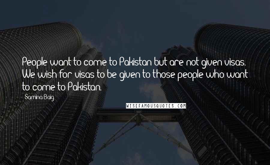 Samina Baig Quotes: People want to come to Pakistan but are not given visas. We wish for visas to be given to those people who want to come to Pakistan.