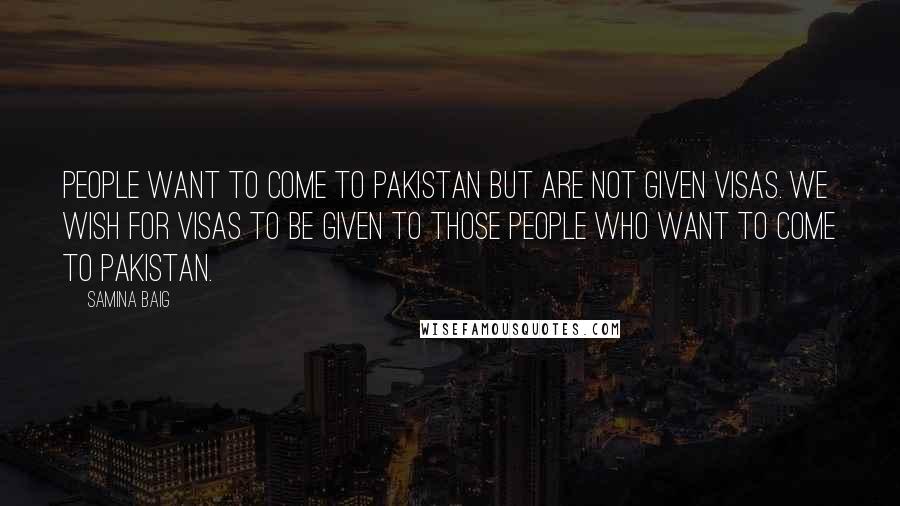 Samina Baig Quotes: People want to come to Pakistan but are not given visas. We wish for visas to be given to those people who want to come to Pakistan.