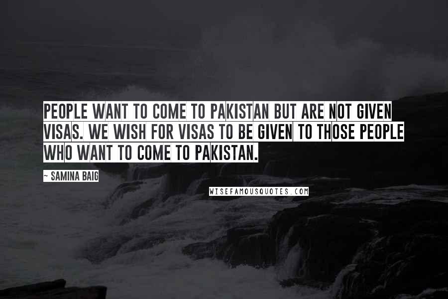 Samina Baig Quotes: People want to come to Pakistan but are not given visas. We wish for visas to be given to those people who want to come to Pakistan.