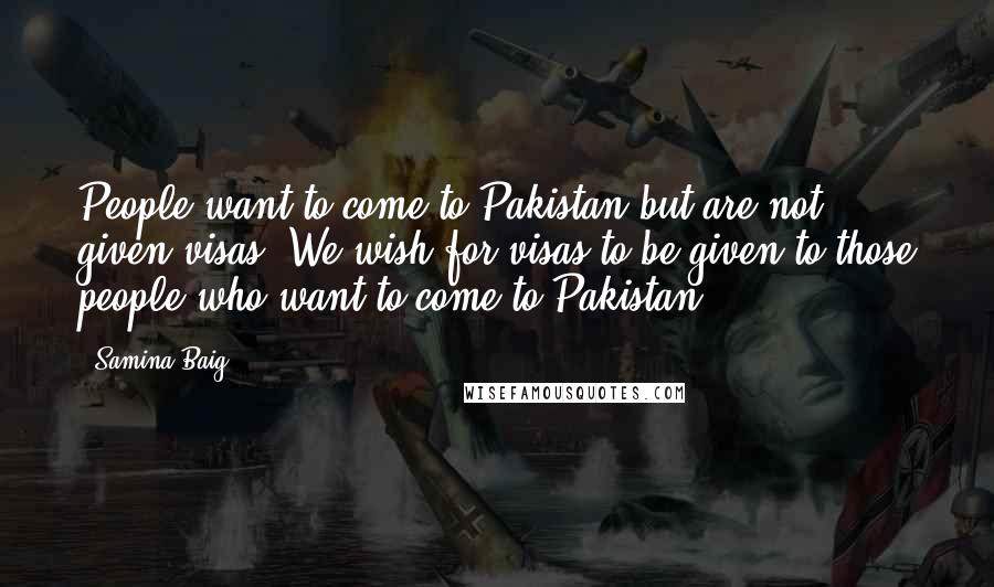 Samina Baig Quotes: People want to come to Pakistan but are not given visas. We wish for visas to be given to those people who want to come to Pakistan.