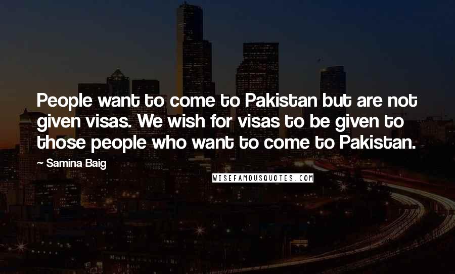 Samina Baig Quotes: People want to come to Pakistan but are not given visas. We wish for visas to be given to those people who want to come to Pakistan.