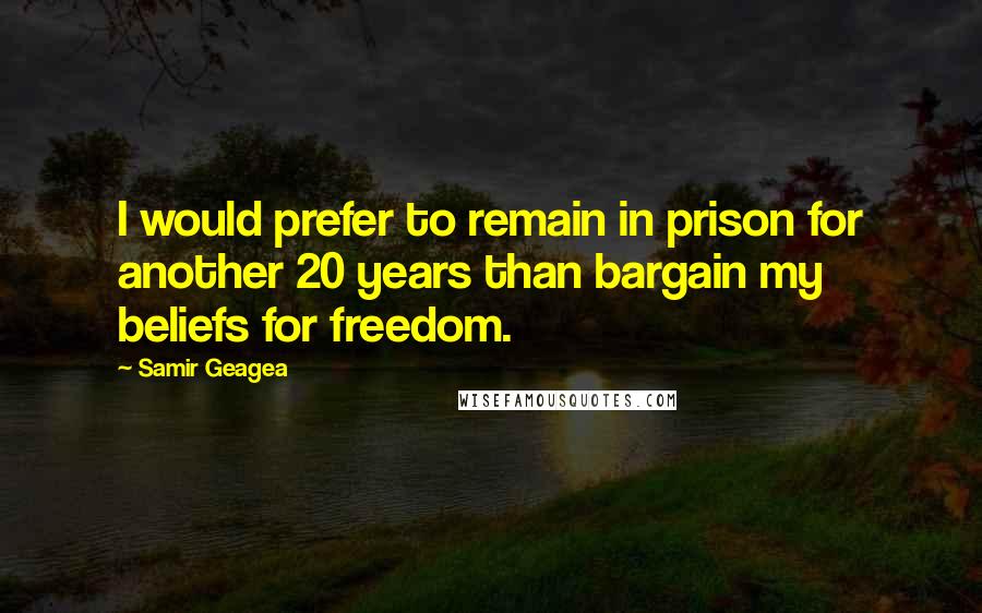 Samir Geagea Quotes: I would prefer to remain in prison for another 20 years than bargain my beliefs for freedom.