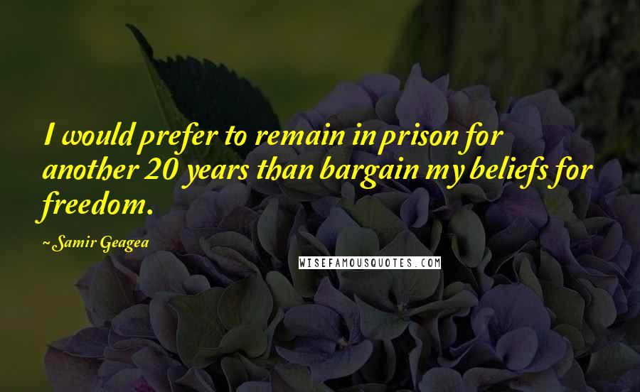 Samir Geagea Quotes: I would prefer to remain in prison for another 20 years than bargain my beliefs for freedom.