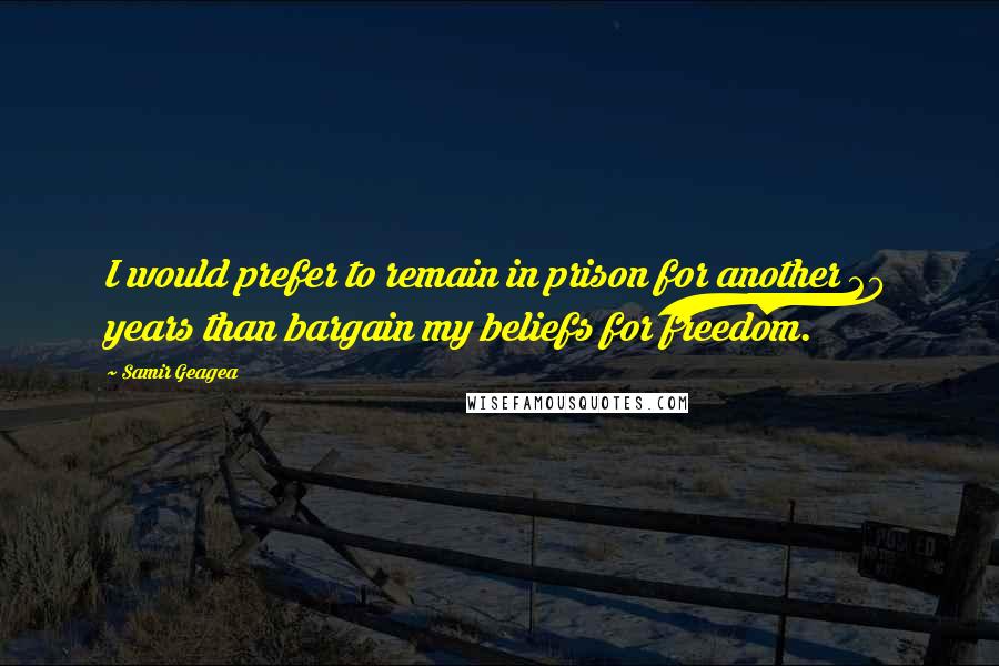 Samir Geagea Quotes: I would prefer to remain in prison for another 20 years than bargain my beliefs for freedom.