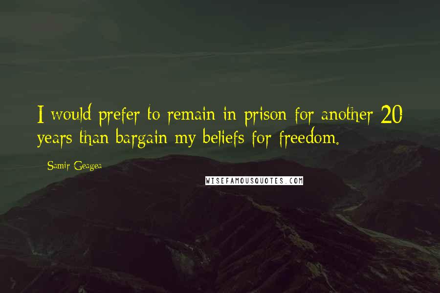 Samir Geagea Quotes: I would prefer to remain in prison for another 20 years than bargain my beliefs for freedom.