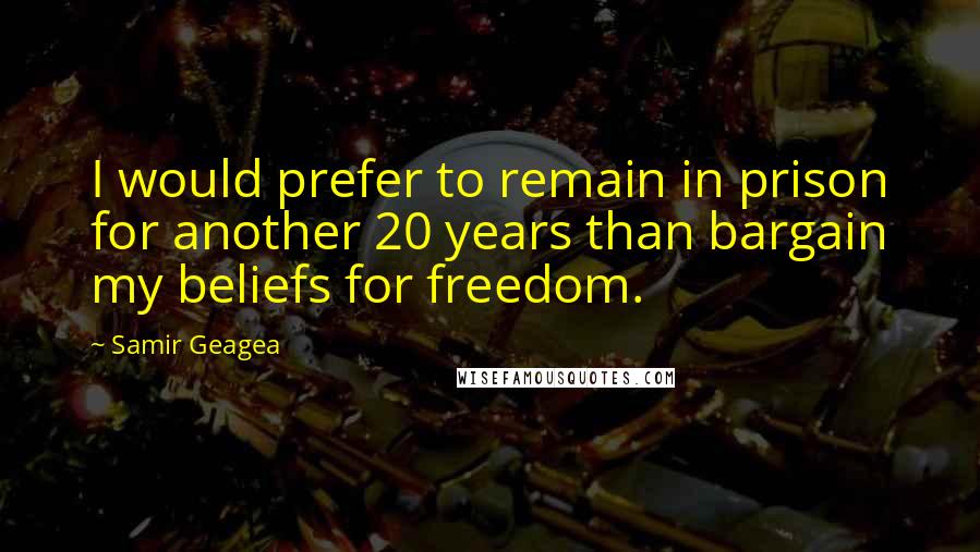 Samir Geagea Quotes: I would prefer to remain in prison for another 20 years than bargain my beliefs for freedom.