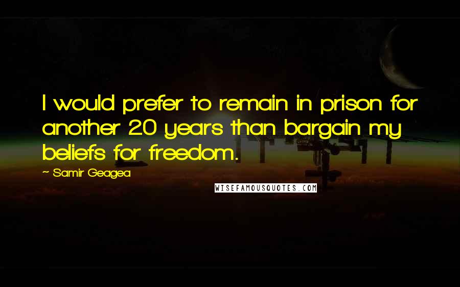 Samir Geagea Quotes: I would prefer to remain in prison for another 20 years than bargain my beliefs for freedom.