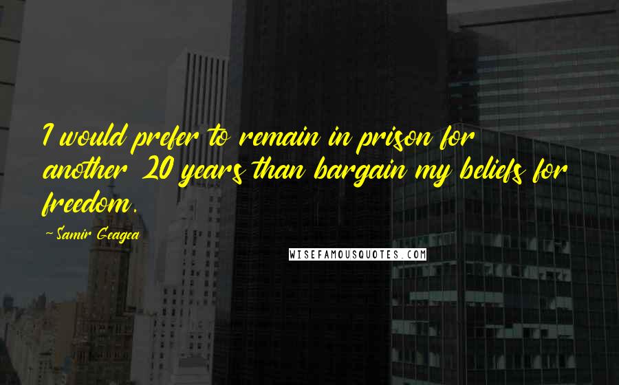 Samir Geagea Quotes: I would prefer to remain in prison for another 20 years than bargain my beliefs for freedom.