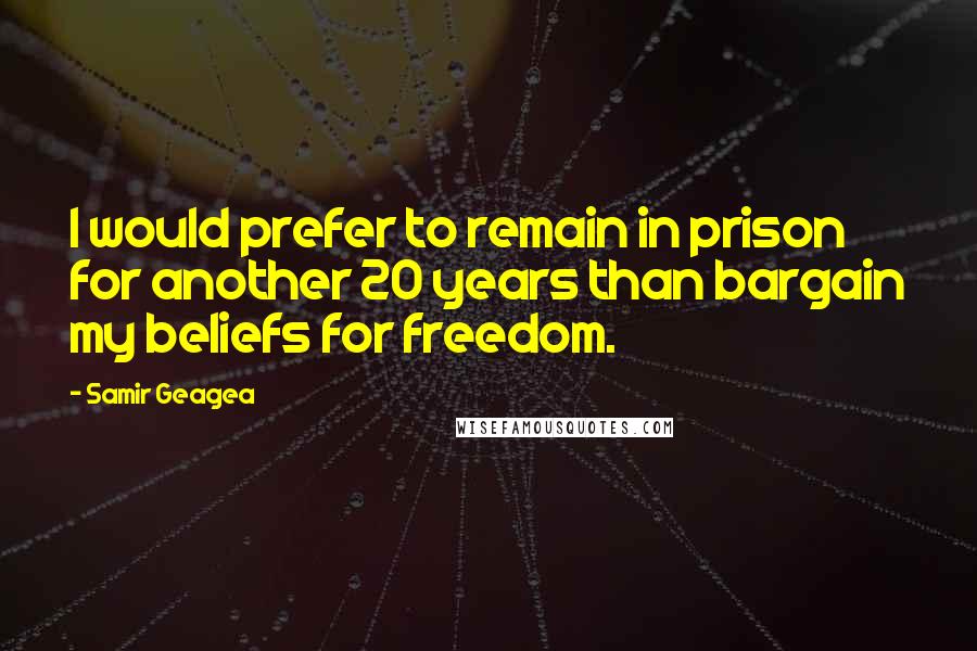 Samir Geagea Quotes: I would prefer to remain in prison for another 20 years than bargain my beliefs for freedom.