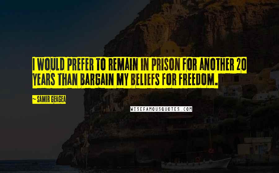 Samir Geagea Quotes: I would prefer to remain in prison for another 20 years than bargain my beliefs for freedom.