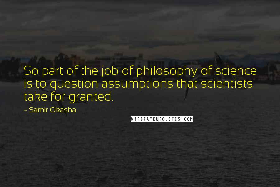 Samir Okasha Quotes: So part of the job of philosophy of science is to question assumptions that scientists take for granted.