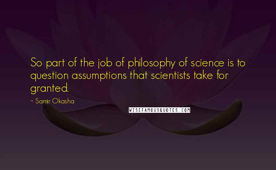 Samir Okasha Quotes: So part of the job of philosophy of science is to question assumptions that scientists take for granted.