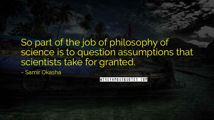 Samir Okasha Quotes: So part of the job of philosophy of science is to question assumptions that scientists take for granted.