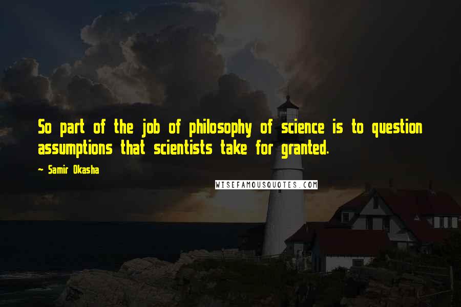 Samir Okasha Quotes: So part of the job of philosophy of science is to question assumptions that scientists take for granted.