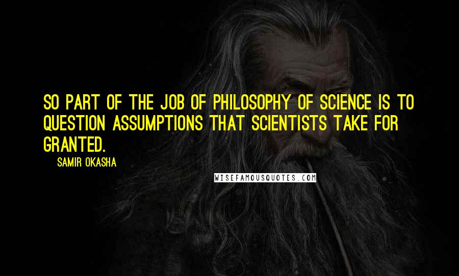 Samir Okasha Quotes: So part of the job of philosophy of science is to question assumptions that scientists take for granted.