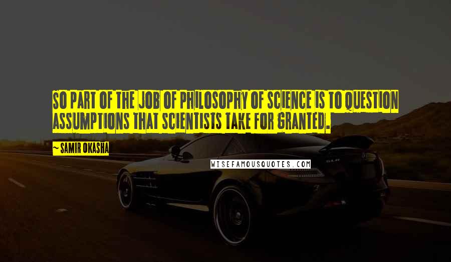 Samir Okasha Quotes: So part of the job of philosophy of science is to question assumptions that scientists take for granted.