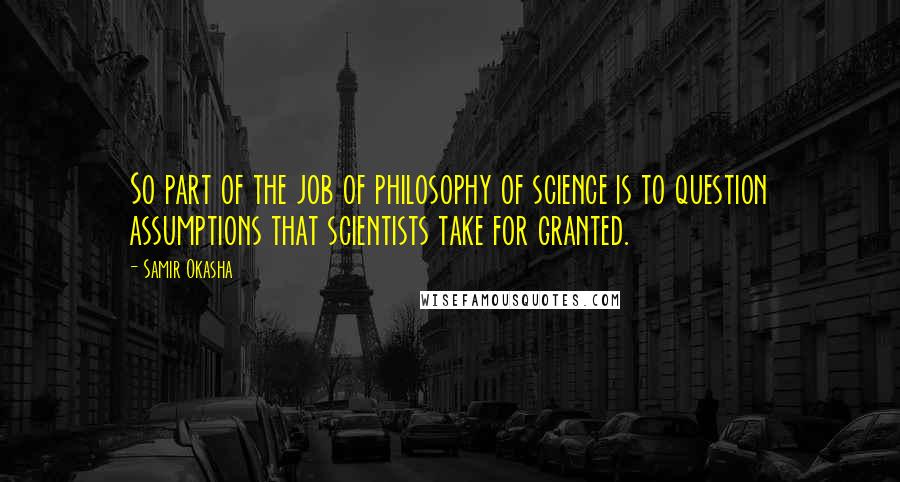 Samir Okasha Quotes: So part of the job of philosophy of science is to question assumptions that scientists take for granted.