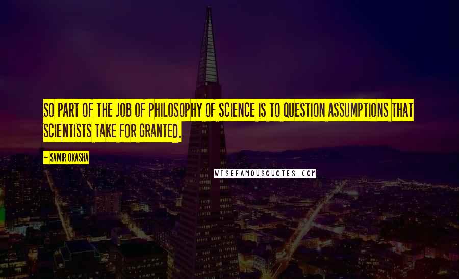 Samir Okasha Quotes: So part of the job of philosophy of science is to question assumptions that scientists take for granted.