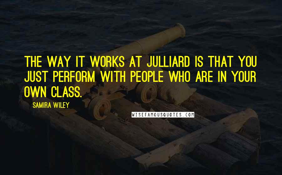 Samira Wiley Quotes: The way it works at Julliard is that you just perform with people who are in your own class.