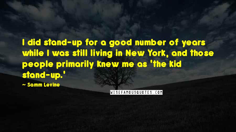 Samm Levine Quotes: I did stand-up for a good number of years while I was still living in New York, and those people primarily knew me as 'the kid stand-up.'