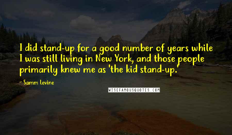 Samm Levine Quotes: I did stand-up for a good number of years while I was still living in New York, and those people primarily knew me as 'the kid stand-up.'