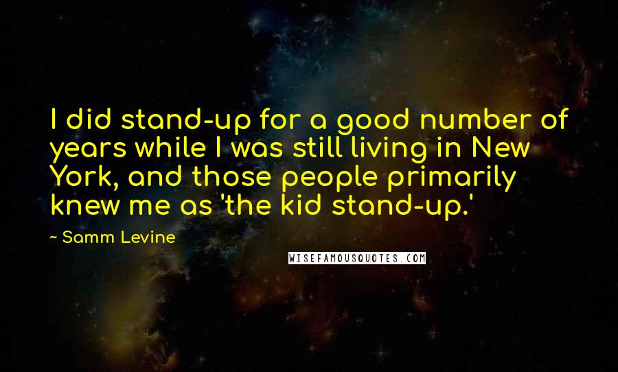 Samm Levine Quotes: I did stand-up for a good number of years while I was still living in New York, and those people primarily knew me as 'the kid stand-up.'