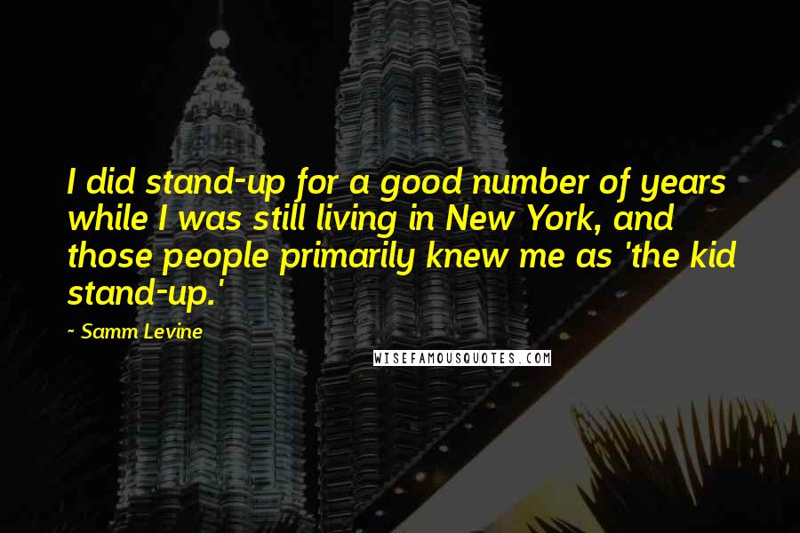 Samm Levine Quotes: I did stand-up for a good number of years while I was still living in New York, and those people primarily knew me as 'the kid stand-up.'