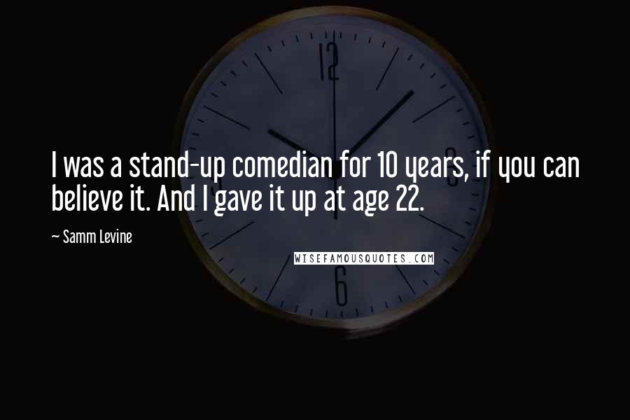 Samm Levine Quotes: I was a stand-up comedian for 10 years, if you can believe it. And I gave it up at age 22.