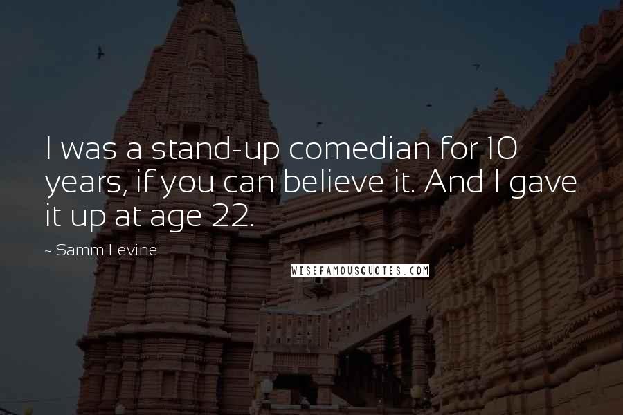 Samm Levine Quotes: I was a stand-up comedian for 10 years, if you can believe it. And I gave it up at age 22.