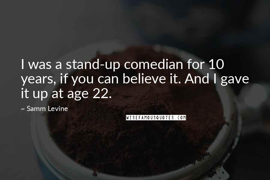 Samm Levine Quotes: I was a stand-up comedian for 10 years, if you can believe it. And I gave it up at age 22.