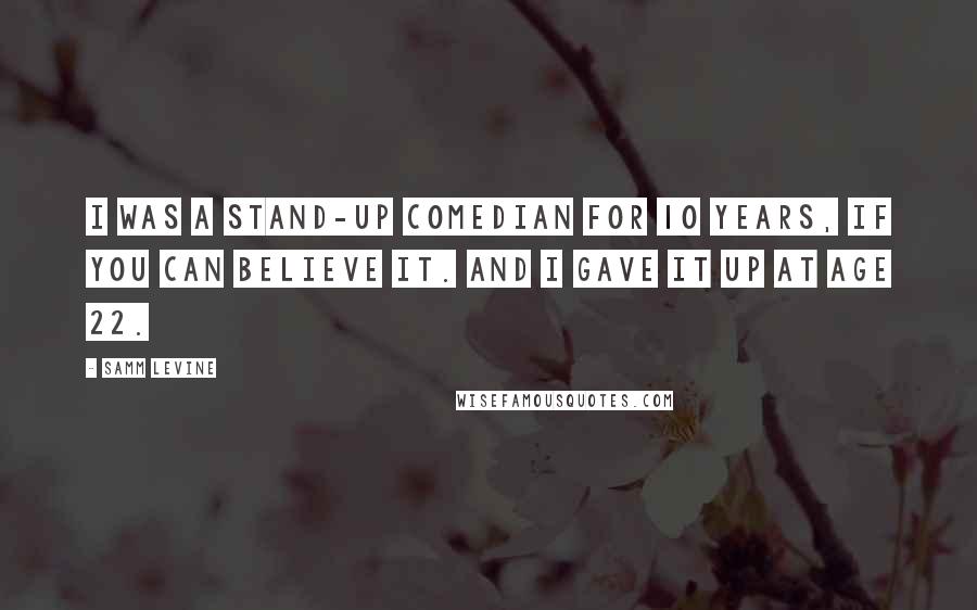Samm Levine Quotes: I was a stand-up comedian for 10 years, if you can believe it. And I gave it up at age 22.