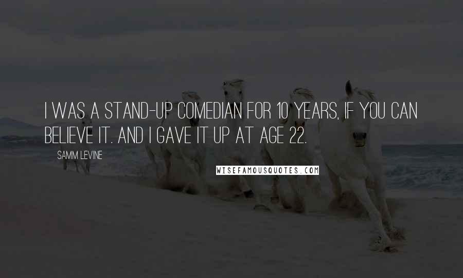 Samm Levine Quotes: I was a stand-up comedian for 10 years, if you can believe it. And I gave it up at age 22.