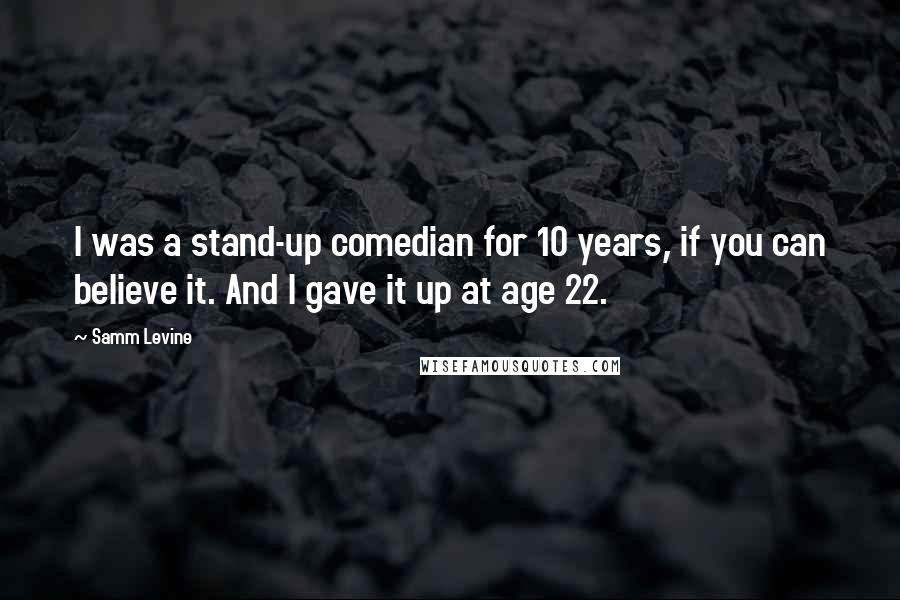 Samm Levine Quotes: I was a stand-up comedian for 10 years, if you can believe it. And I gave it up at age 22.