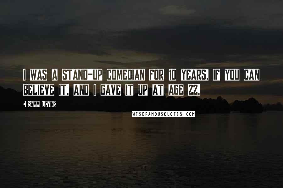 Samm Levine Quotes: I was a stand-up comedian for 10 years, if you can believe it. And I gave it up at age 22.