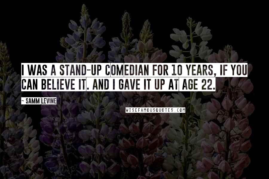 Samm Levine Quotes: I was a stand-up comedian for 10 years, if you can believe it. And I gave it up at age 22.