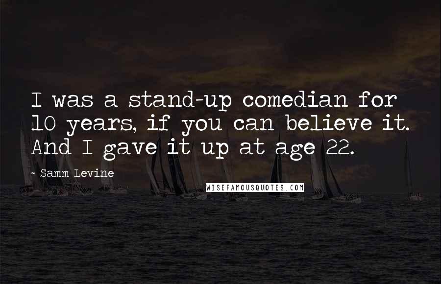 Samm Levine Quotes: I was a stand-up comedian for 10 years, if you can believe it. And I gave it up at age 22.