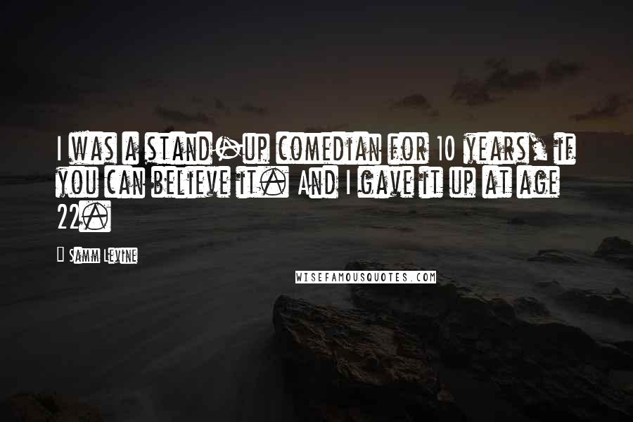 Samm Levine Quotes: I was a stand-up comedian for 10 years, if you can believe it. And I gave it up at age 22.