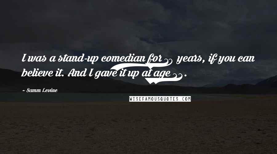 Samm Levine Quotes: I was a stand-up comedian for 10 years, if you can believe it. And I gave it up at age 22.