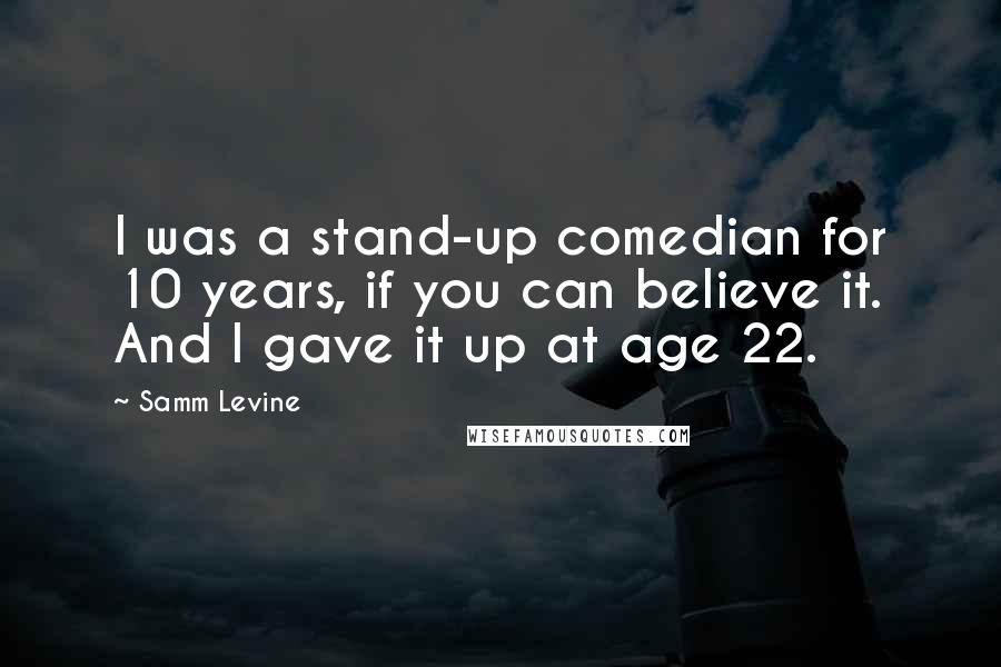 Samm Levine Quotes: I was a stand-up comedian for 10 years, if you can believe it. And I gave it up at age 22.