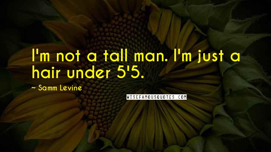 Samm Levine Quotes: I'm not a tall man. I'm just a hair under 5'5.
