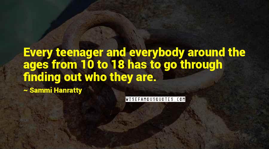 Sammi Hanratty Quotes: Every teenager and everybody around the ages from 10 to 18 has to go through finding out who they are.