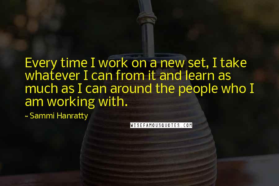 Sammi Hanratty Quotes: Every time I work on a new set, I take whatever I can from it and learn as much as I can around the people who I am working with.