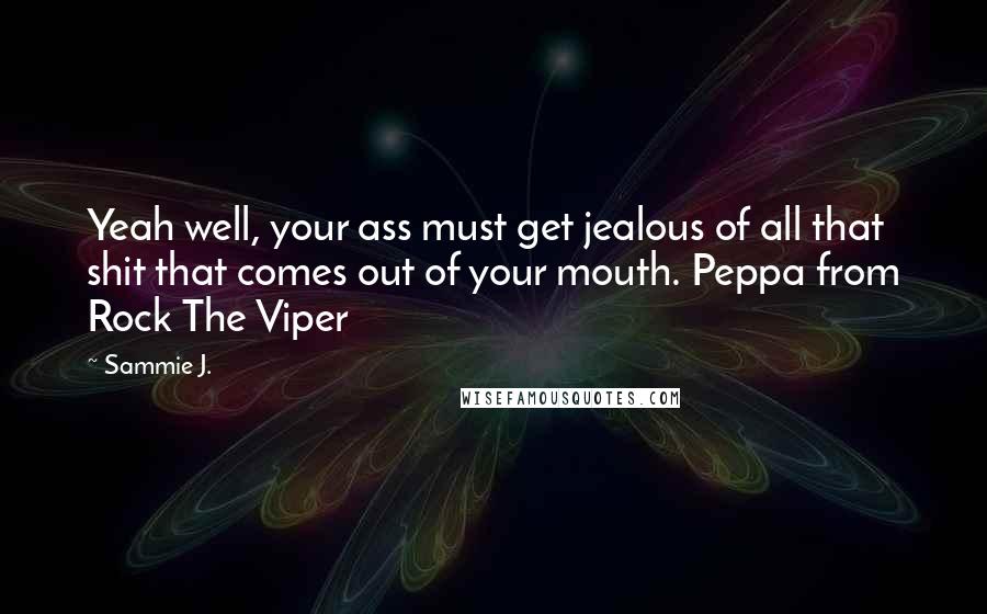 Sammie J. Quotes: Yeah well, your ass must get jealous of all that shit that comes out of your mouth. Peppa from Rock The Viper