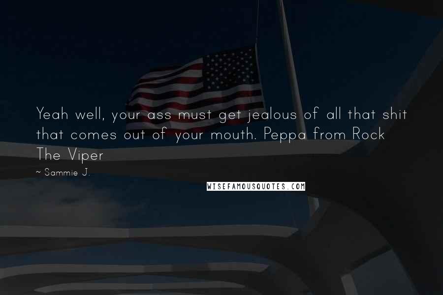 Sammie J. Quotes: Yeah well, your ass must get jealous of all that shit that comes out of your mouth. Peppa from Rock The Viper