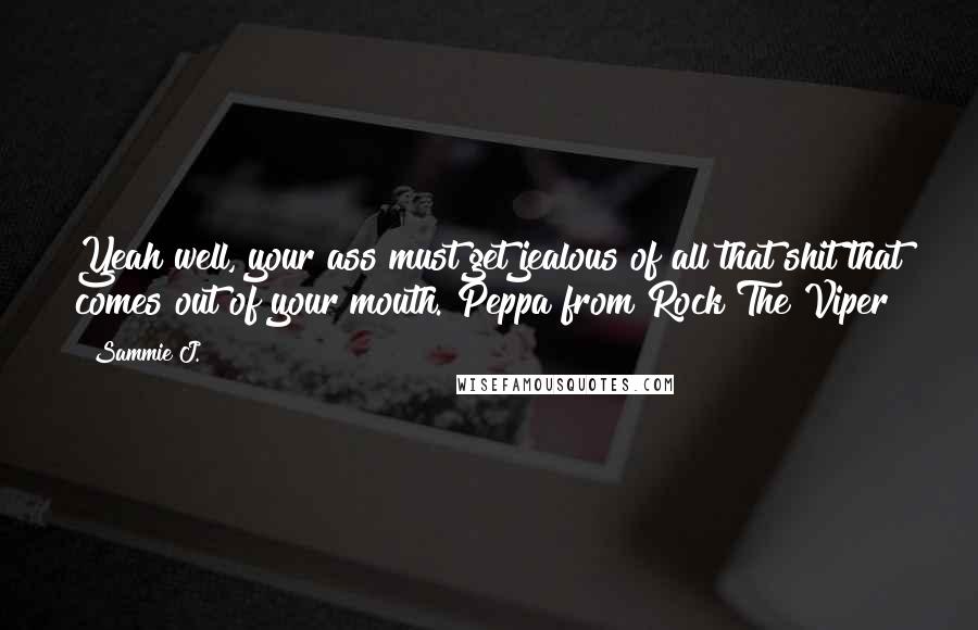 Sammie J. Quotes: Yeah well, your ass must get jealous of all that shit that comes out of your mouth. Peppa from Rock The Viper